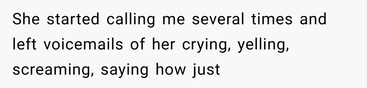 She started calling me several times and left voicemails of her crying, yelling, screaming, saying how just
