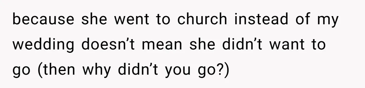 because she went to church instead of my wedding doesn’t mean she didn’t want to go (then why didn’t you go?)