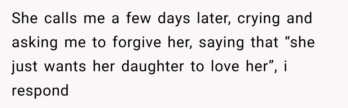 She calls me a few days later, crying and asking me to forgive her, saying that “she just wants her daughter to love her”, i respond