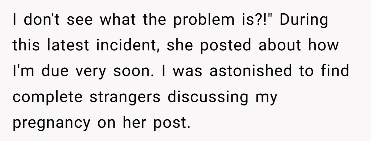 I don't see what the problem is?!" During this latest incident, she posted about how I'm due very soon. I was astonished to find complete strangers discussing my pregnancy on...