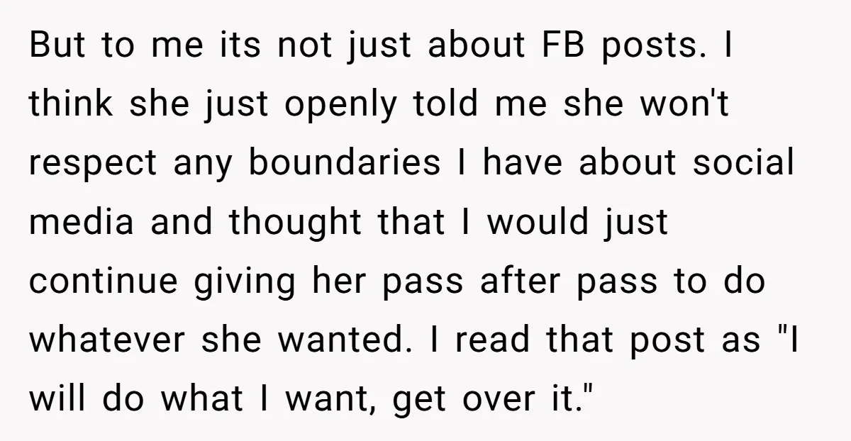 But to me its not just about FB posts. I think she just openly told me she won't respect any boundaries I have about social media and thought that I...