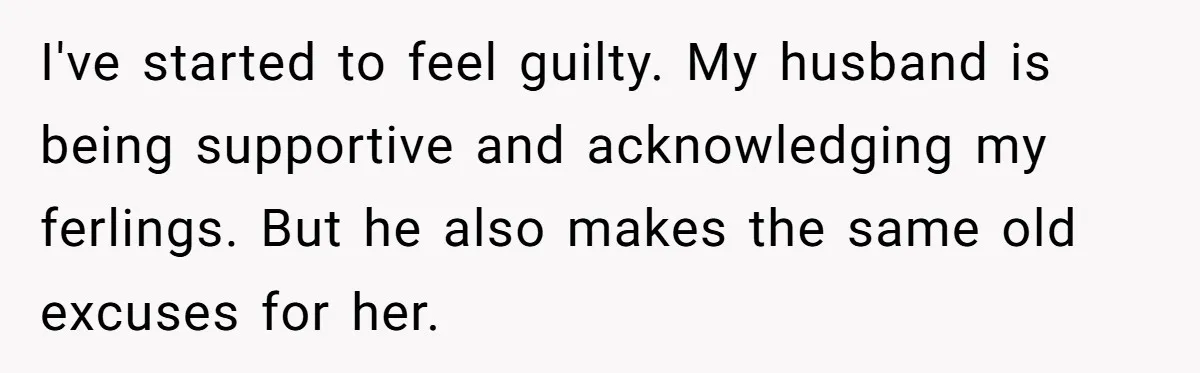 I've started to feel guilty. My husband is being supportive and acknowledging my ferlings. But he also makes the same old excuses for her.
