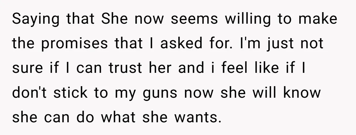 Saying that She now seems willing to make the promises that I asked for. I'm just not sure if I can trust her and i feel like if I don't...