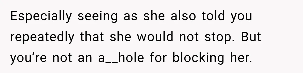 Especially seeing as she also told you repeatedly that she would not stop. But you’re not an a__hole for blocking her.