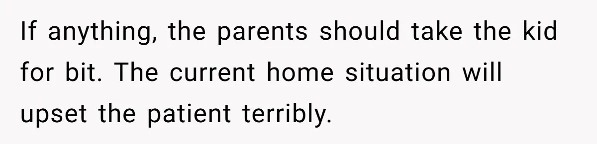 If anything, the parents should take the kid for bit. The current home situation will upset the patient terribly.