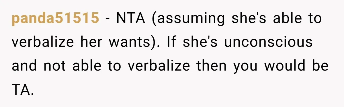 panda51515 − NTA (assuming she's able to verbalize her wants). If she's unconscious and not able to verbalize then you would be TA.