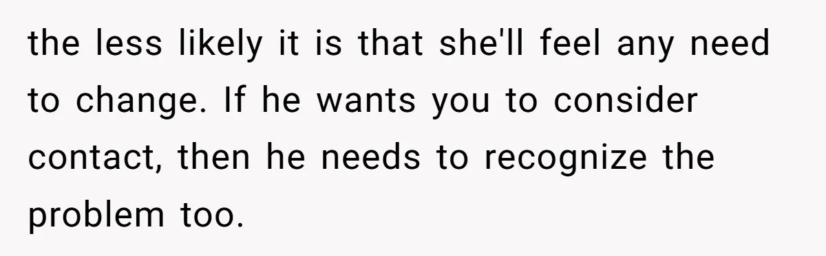 the less likely it is that she'll feel any need to change. If he wants you to consider contact, then he needs to recognize the problem too.