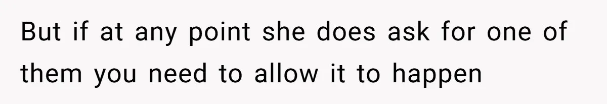 But if at any point she does ask for one of them you need to allow it to happen