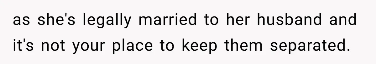 as she's legally married to her husband and it's not your place to keep them separated.