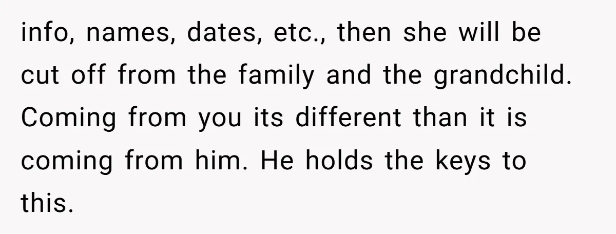info, names, dates, etc., then she will be cut off from the family and the grandchild. Coming from you its different than it is coming from him. He holds the...