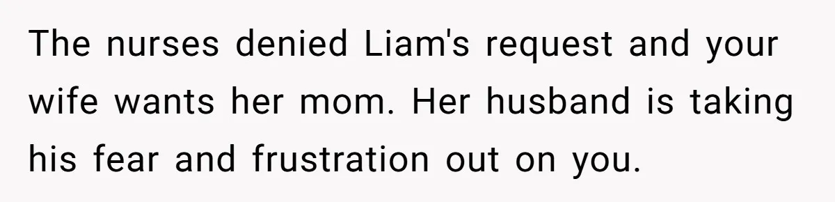 The nurses denied Liam's request and your wife wants her mom. Her husband is taking his fear and frustration out on you.
