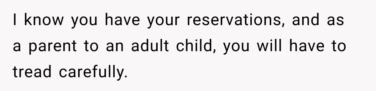 I know you have your reservations, and as a parent to an adult child, you will have to tread carefully.