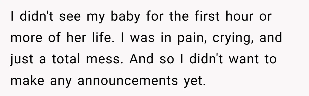 I didn't see my baby for the first hour or more of her life. I was in pain, crying, and just a total mess. And so I didn't want to...
