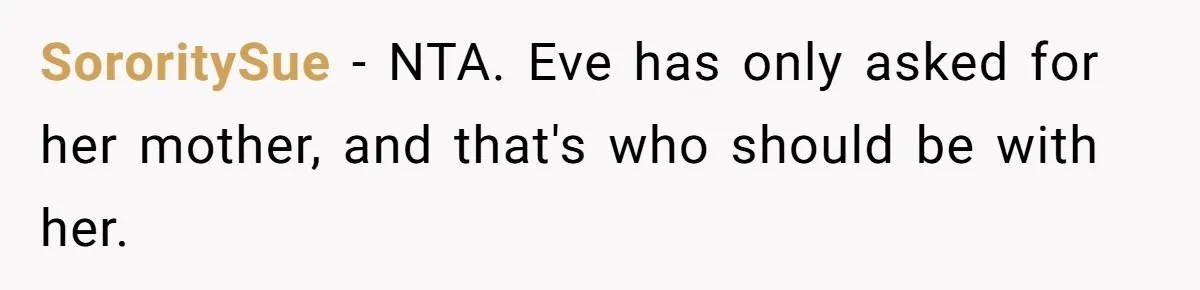 SororitySue − NTA. Eve has only asked for her mother, and that's who should be with her.