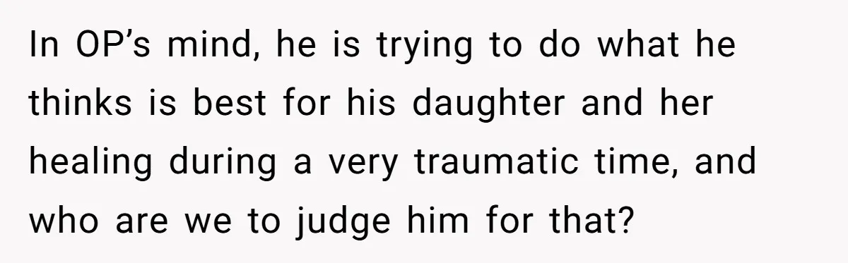 In OP’s mind, he is trying to do what he thinks is best for his daughter and her healing during a very traumatic time, and who are we to judge...