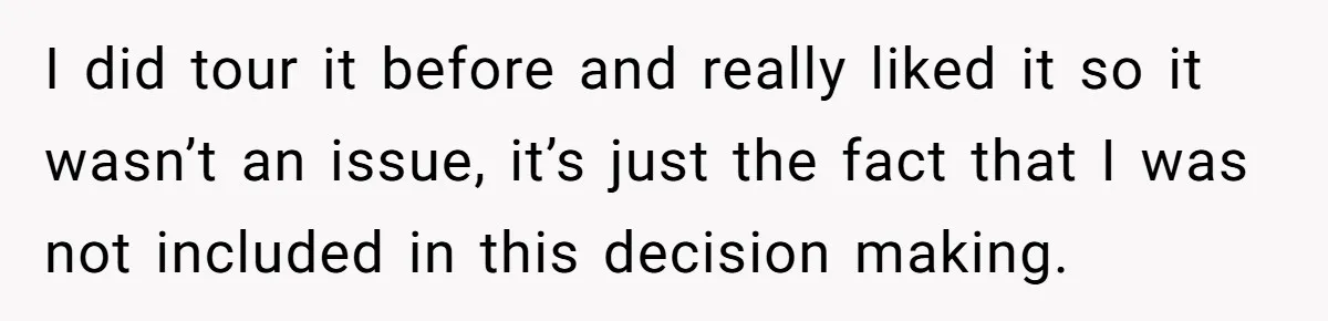 I did tour it before and really liked it so it wasn’t an issue, it’s just the fact that I was not included in this decision making.