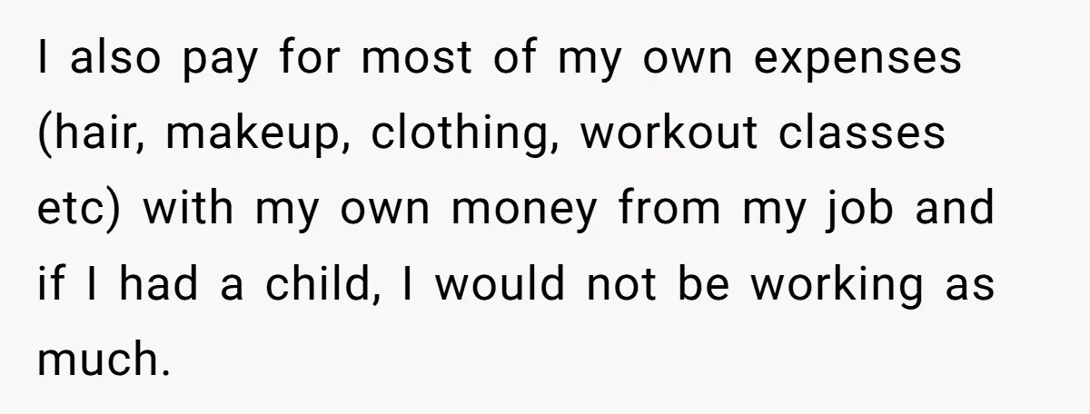 I also pay for most of my own expenses (hair, makeup, clothing, workout classes etc) with my own money from my job and if I had a child, I would...