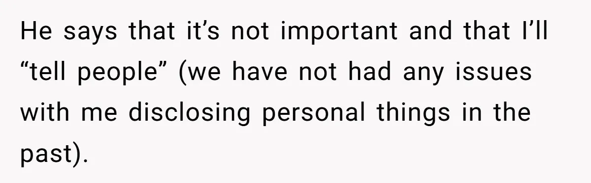 He says that it’s not important and that I’ll “tell people” (we have not had any issues with me disclosing personal things in the past).