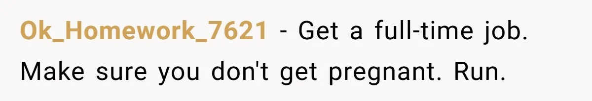 Ok_Homework_7621 − Get a full-time job. Make sure you don't get pregnant. Run.