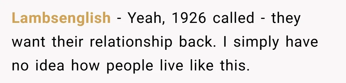 Lambsenglish − Yeah, 1926 called - they want their relationship back. I simply have no idea how people live like this.