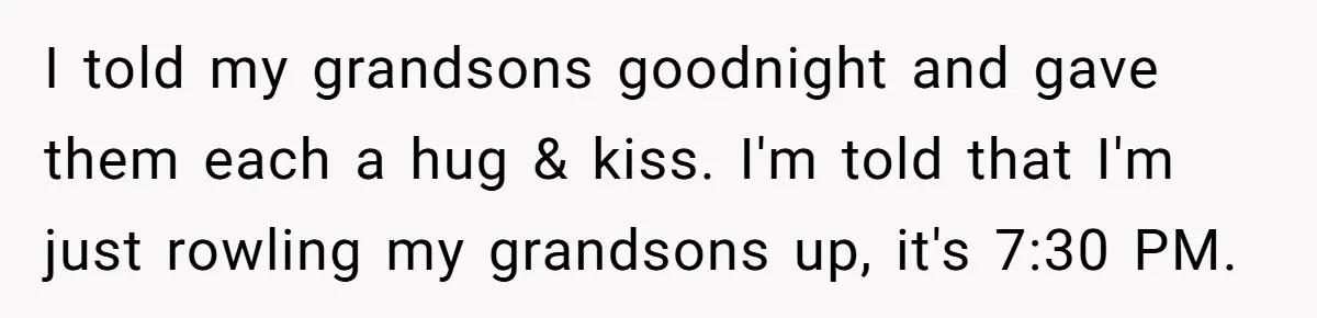 I told my grandsons goodnight and gave them each a hug & kiss. I'm told that I'm just rowling my grandsons up, it's 7:30 PM.