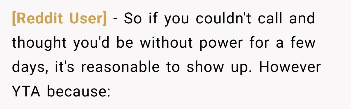 [Reddit User] − So if you couldn't call and thought you'd be without power for a few days, it's reasonable to show up. However YTA because:
