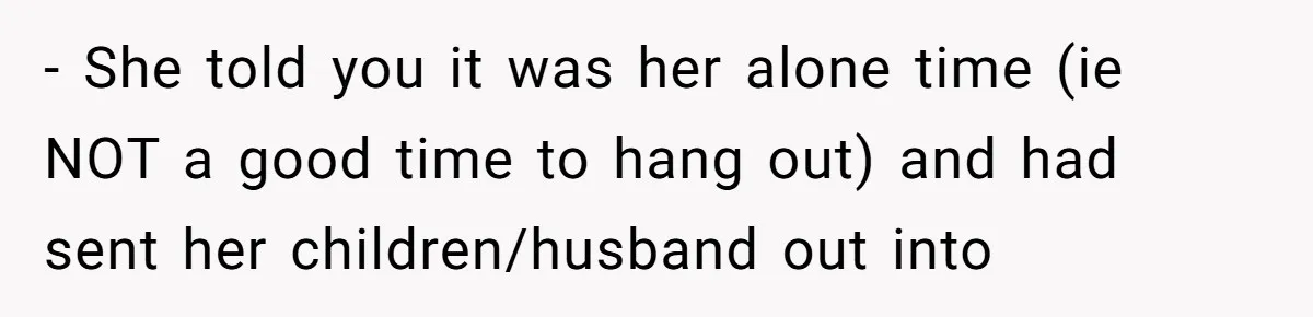 - She told you it was her alone time (ie NOT a good time to hang out) and had sent her children/husband out into