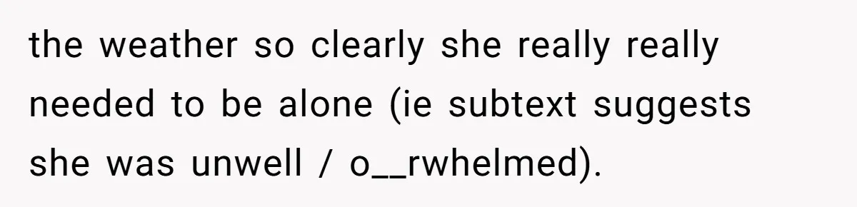 the weather so clearly she really really needed to be alone (ie subtext suggests she was unwell / o__rwhelmed).