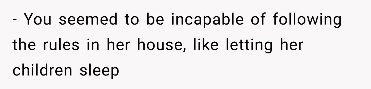 - You seemed to be incapable of following the rules in her house, like letting her children sleep