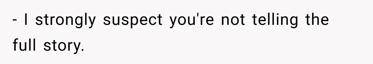 - I strongly suspect you're not telling the full story.