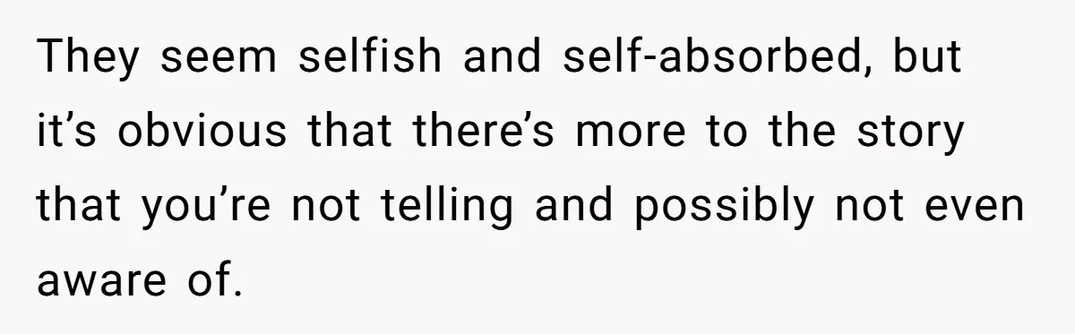 They seem selfish and self-absorbed, but it’s obvious that there’s more to the story that you’re not telling and possibly not even aware of.