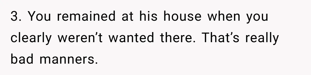 3. You remained at his house when you clearly weren’t wanted there. That’s really bad manners.