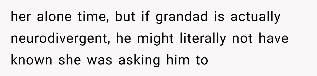 her alone time, but if grandad is actually neurodivergent, he might literally not have known she was asking him to