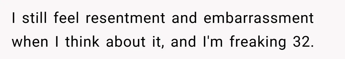 I still feel resentment and embarrassment when I think about it, and I'm freaking 32.