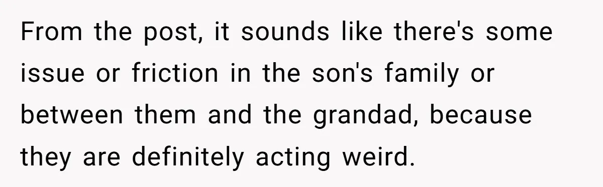 From the post, it sounds like there's some issue or friction in the son's family or between them and the grandad, because they are definitely acting weird.