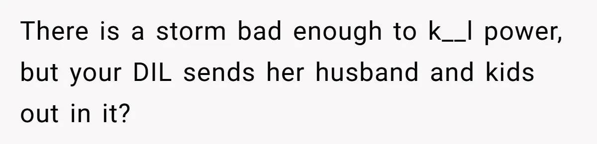 There is a storm bad enough to k__l power, but your DIL sends her husband and kids out in it?