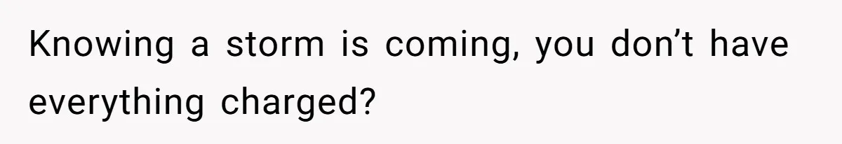 Knowing a storm is coming, you don’t have everything charged?