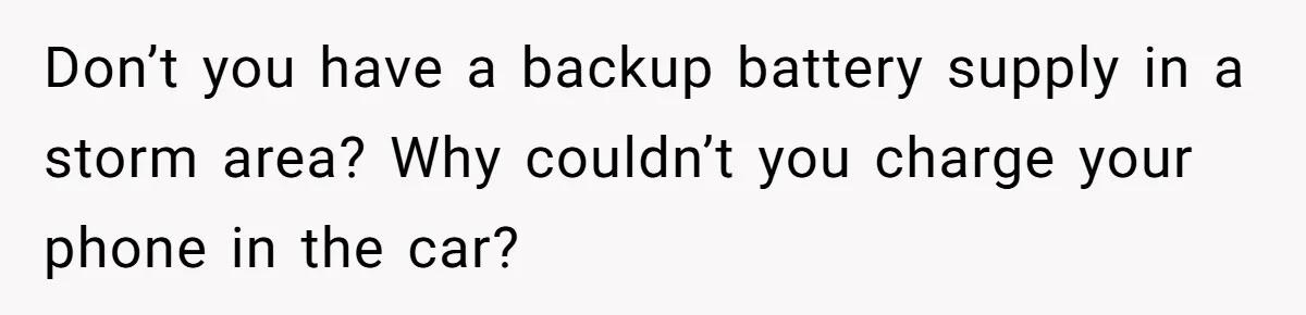 Don’t you have a backup battery supply in a storm area? Why couldn’t you charge your phone in the car?