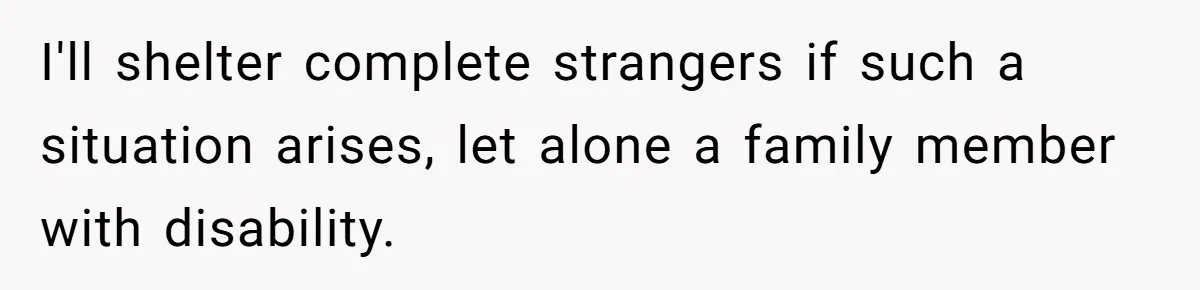 I'll shelter complete strangers if such a situation arises, let alone a family member with disability.