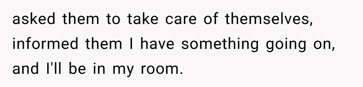 asked them to take care of themselves, informed them I have something going on, and I'll be in my room.