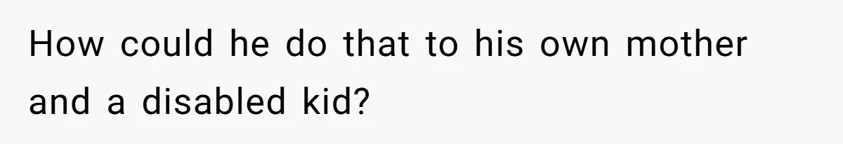 How could he do that to his own mother and a disabled kid?