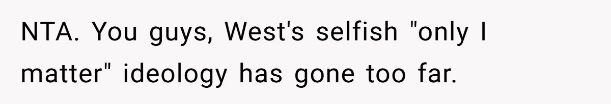 NTA. You guys, West's selfish "only I matter" ideology has gone too far.