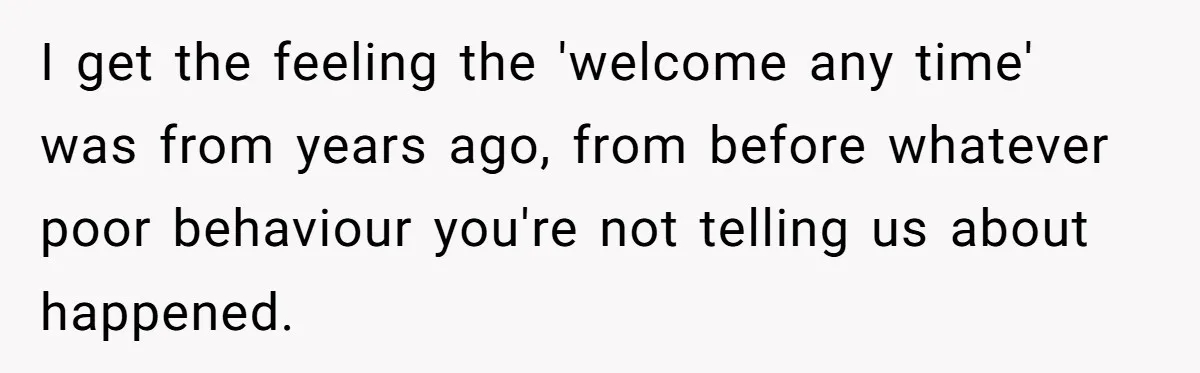 I get the feeling the 'welcome any time' was from years ago, from before whatever poor behaviour you're not telling us about happened.