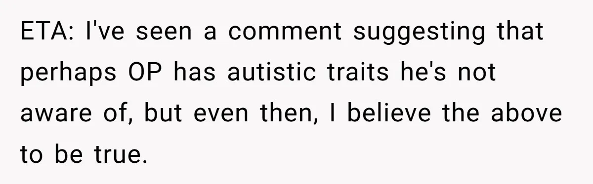 ETA: I've seen a comment suggesting that perhaps OP has autistic traits he's not aware of, but even then, I believe the above to be true.
