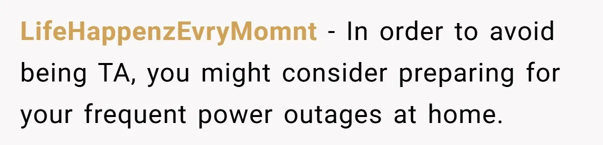 LifeHappenzEvryMomnt − In order to avoid being TA, you might consider preparing for your frequent power outages at home.