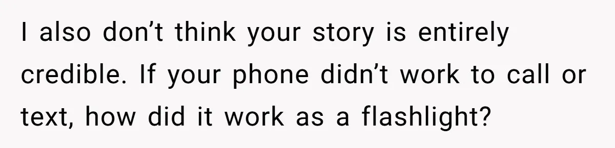 I also don’t think your story is entirely credible. If your phone didn’t work to call or text, how did it work as a flashlight?