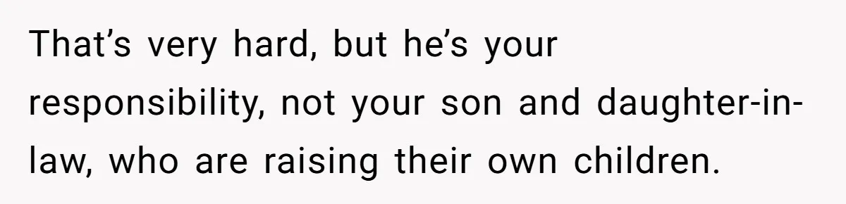 That’s very hard, but he’s your responsibility, not your son and daughter-in-law, who are raising their own children.