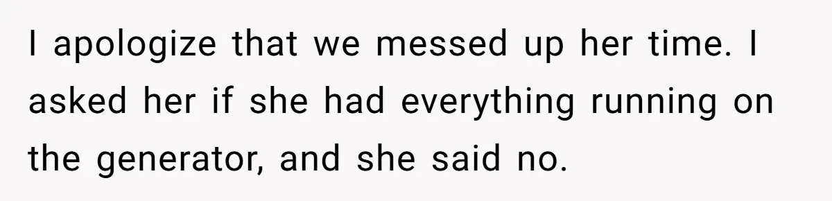 I apologize that we messed up her time. I asked her if she had everything running on the generator, and she said no.