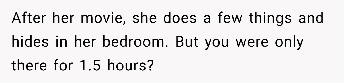 After her movie, she does a few things and hides in her bedroom. But you were only there for 1.5 hours?