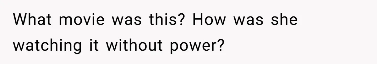 What movie was this? How was she watching it without power?